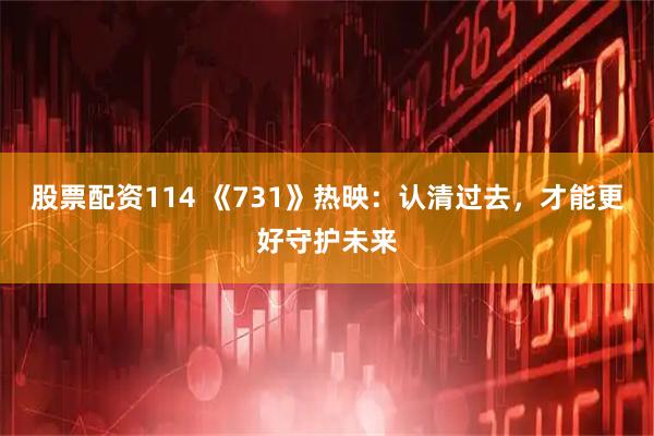 股票配资114 《731》热映：认清过去，才能更好守护未来