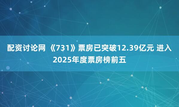 配资讨论网 《731》票房已突破12.39亿元 进入2025年度票房榜前五