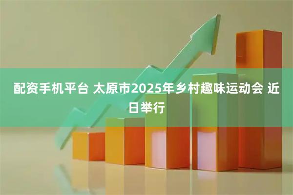 配资手机平台 太原市2025年乡村趣味运动会 近日举行