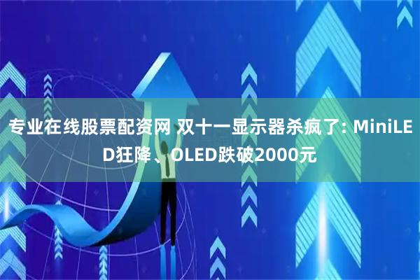 专业在线股票配资网 双十一显示器杀疯了: MiniLED狂降、OLED跌破2000元