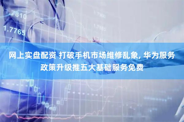 网上实盘配资 打破手机市场维修乱象, 华为服务政策升级推五大基础服务免费