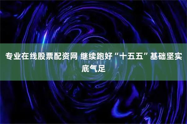专业在线股票配资网 继续跑好“十五五”基础坚实底气足
