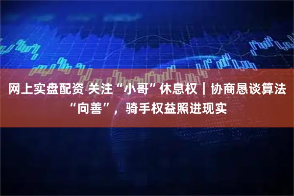 网上实盘配资 关注“小哥”休息权｜协商恳谈算法“向善”，骑手权益照进现实