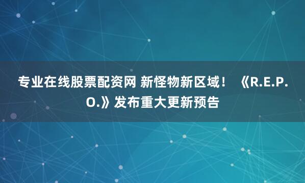 专业在线股票配资网 新怪物新区域！ 《R.E.P.O.》发布重大更新预告