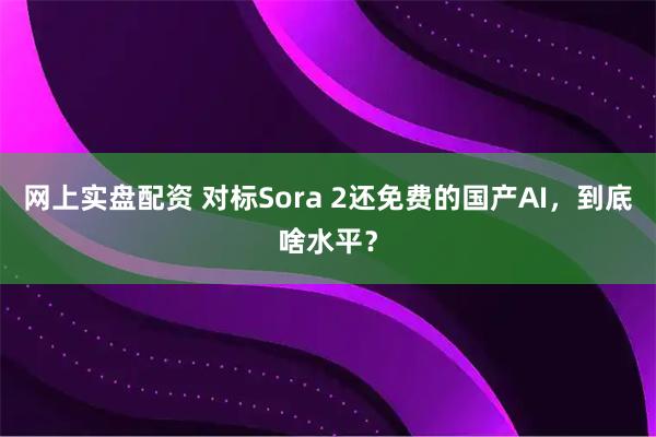 网上实盘配资 对标Sora 2还免费的国产AI，到底啥水平？