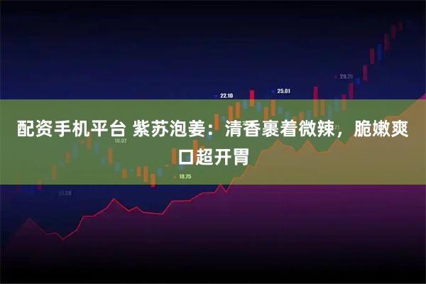 配资手机平台 紫苏泡姜：清香裹着微辣，脆嫩爽口超开胃