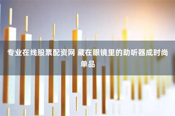 专业在线股票配资网 藏在眼镜里的助听器成时尚单品