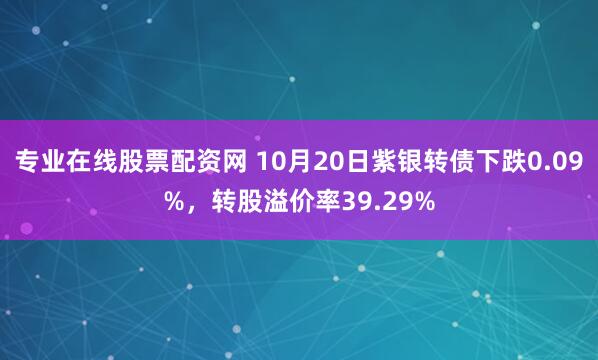 专业在线股票配资网 10月20日紫银转债下跌0.09%，转股溢价率39.29%