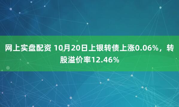 网上实盘配资 10月20日上银转债上涨0.06%，转股溢价率12.46%