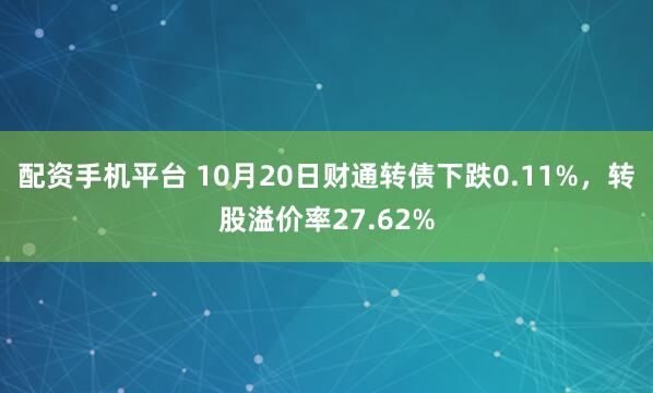 配资手机平台 10月20日财通转债下跌0.11%,转股溢价率27.62%