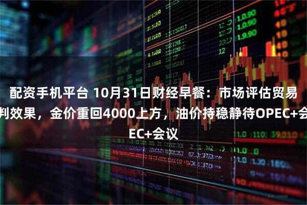 配资手机平台 10月31日财经早餐：市场评估贸易谈判效果，金价重回4000上方，油价持稳静待OPEC+会议