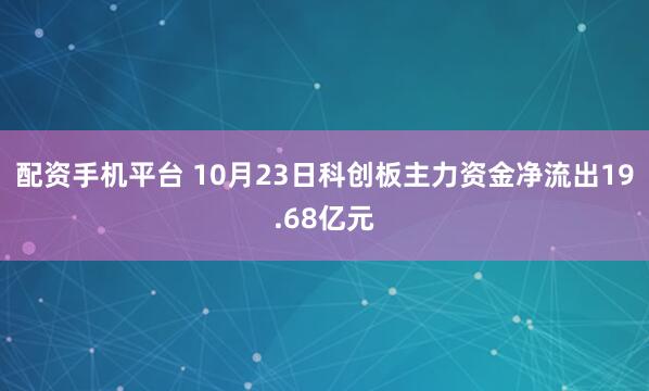 配资手机平台 10月23日科创板主力资金净流出19.68亿元