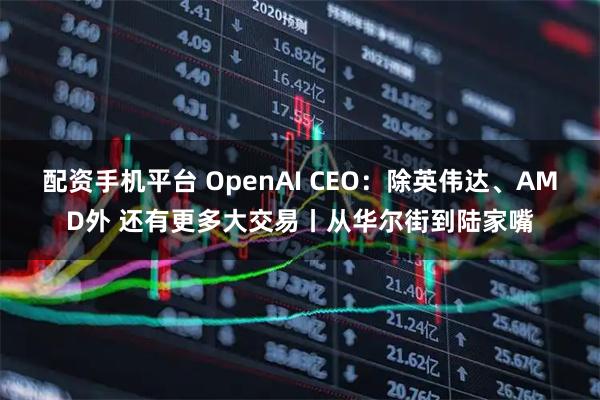 配资手机平台 OpenAI CEO：除英伟达、AMD外 还有更多大交易丨从华尔街到陆家嘴
