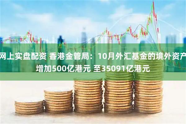 网上实盘配资 香港金管局：10月外汇基金的境外资产增加500亿港元 至35091亿港元