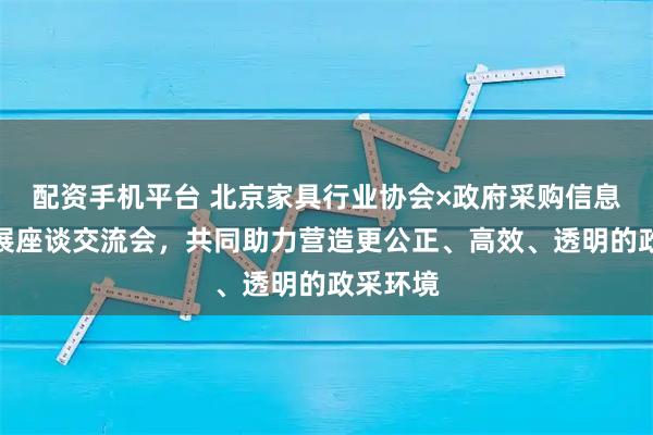 配资手机平台 北京家具行业协会×政府采购信息报社开展座谈交流会，共同助力营造更公正、高效、透明的政采环境