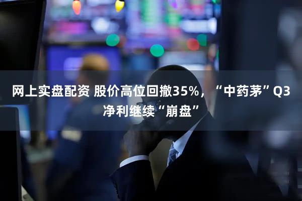 网上实盘配资 股价高位回撤35%，“中药茅”Q3净利继续“崩盘”