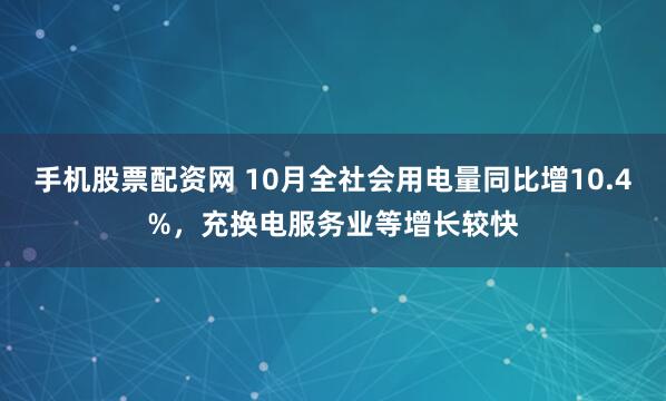 手机股票配资网 10月全社会用电量同比增10.4%，充换电服务业等增长较快