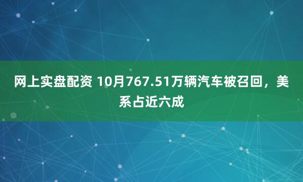 网上实盘配资 10月767.51万辆汽车被召回，美系占近六成