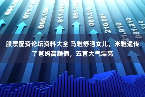 股票配资论坛资料大全 马雅舒晒女儿，米雅遗传了爸妈高颜值，五官大气漂亮