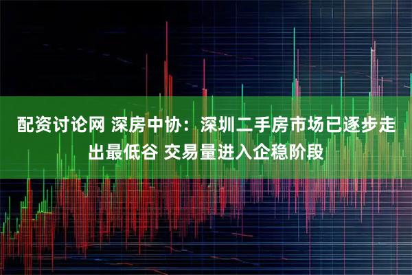 配资讨论网 深房中协：深圳二手房市场已逐步走出最低谷 交易量进入企稳阶段