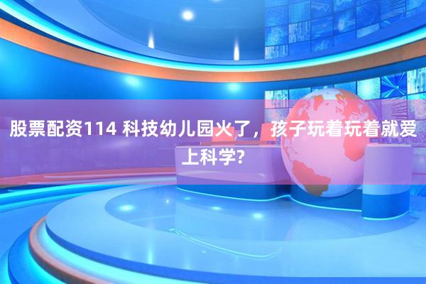 股票配资114 科技幼儿园火了，孩子玩着玩着就爱上科学?