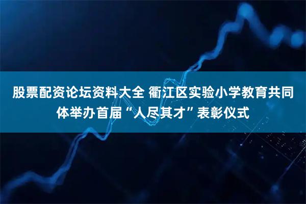 股票配资论坛资料大全 衢江区实验小学教育共同体举办首届“人尽其才”表彰仪式