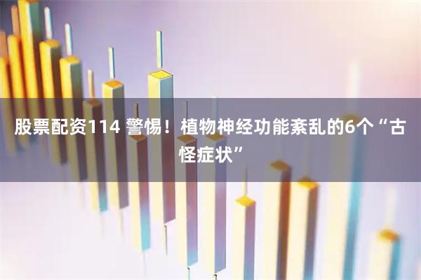 股票配资114 警惕！植物神经功能紊乱的6个“古怪症状”