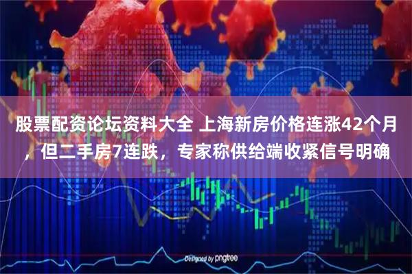 股票配资论坛资料大全 上海新房价格连涨42个月，但二手房7连跌，专家称供给端收紧信号明确