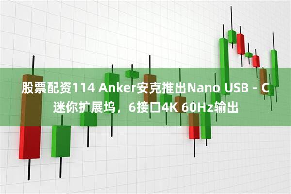 股票配资114 Anker安克推出Nano USB - C迷你扩展坞，6接口4K 60Hz输出