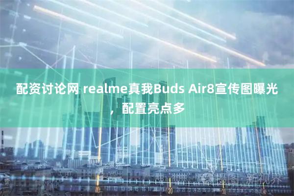 配资讨论网 realme真我Buds Air8宣传图曝光，配置亮点多