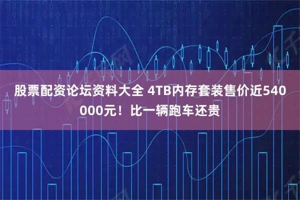 股票配资论坛资料大全 4TB内存套装售价近540000元！比一辆跑车还贵