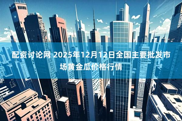 配资讨论网 2025年12月12日全国主要批发市场黄金瓜价格行情