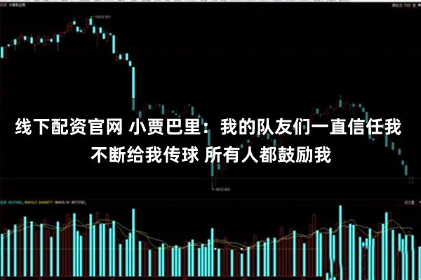 线下配资官网 小贾巴里：我的队友们一直信任我 不断给我传球 所有人都鼓励我