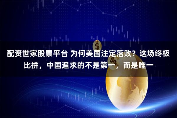 配资世家股票平台 为何美国注定落败？这场终极比拼，中国追求的不是第一，而是唯一