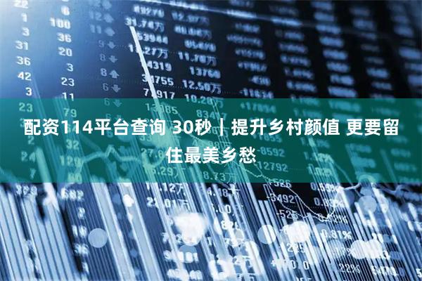 配资114平台查询 30秒｜提升乡村颜值 更要留住最美乡愁