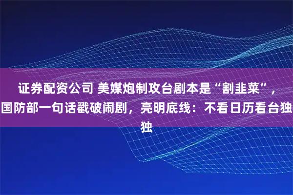 证券配资公司 美媒炮制攻台剧本是“割韭菜”，国防部一句话戳破闹剧，亮明底线：不看日历看台独