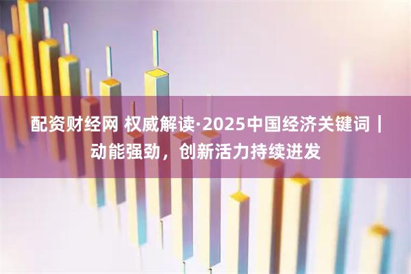 配资财经网 权威解读·2025中国经济关键词｜动能强劲，创新活力持续迸发