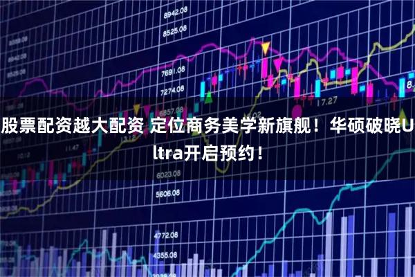 股票配资越大配资 定位商务美学新旗舰！华硕破晓Ultra开启预约！