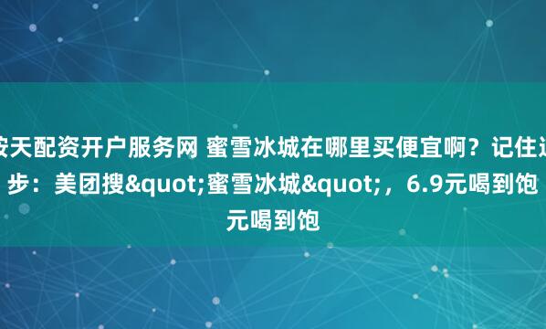 按天配资开户服务网 蜜雪冰城在哪里买便宜啊？记住这步：美团搜"蜜雪冰城"，6.9元喝到饱