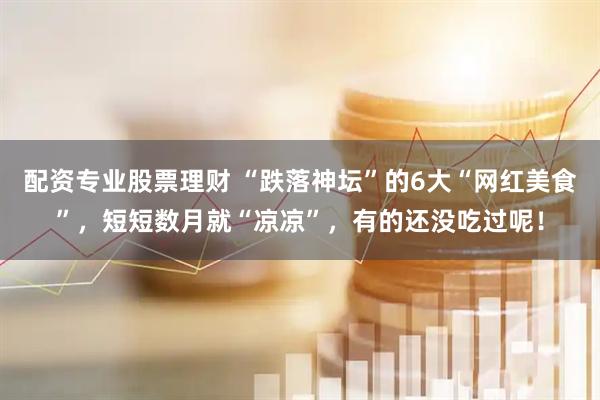 配资专业股票理财 “跌落神坛”的6大“网红美食”，短短数月就“凉凉”，有的还没吃过呢！