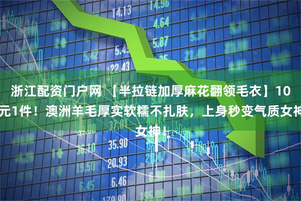 浙江配资门户网 【半拉链加厚麻花翻领毛衣】109元1件！澳洲羊毛厚实软糯不扎肤，上身秒变气质女神！