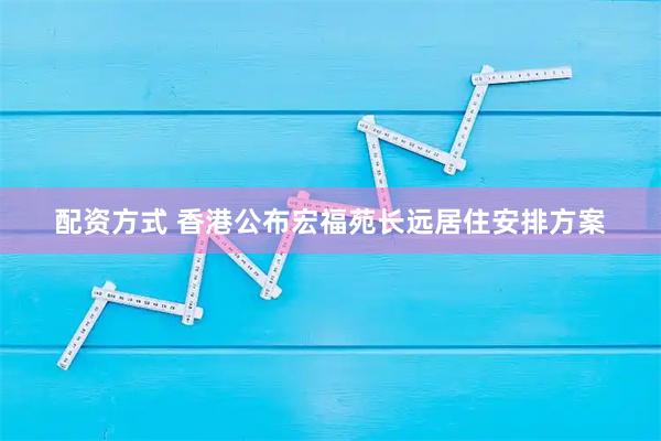 配资方式 香港公布宏福苑长远居住安排方案