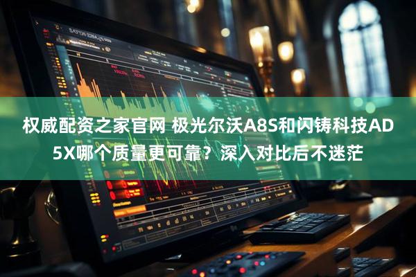 权威配资之家官网 极光尔沃A8S和闪铸科技AD5X哪个质量更可靠？深入对比后不迷茫