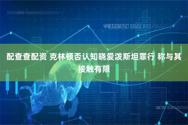 配查查配资 克林顿否认知晓爱泼斯坦罪行 称与其接触有限