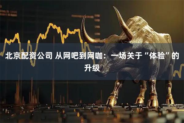 北京配资公司 从网吧到网咖：一场关于“体验”的升级