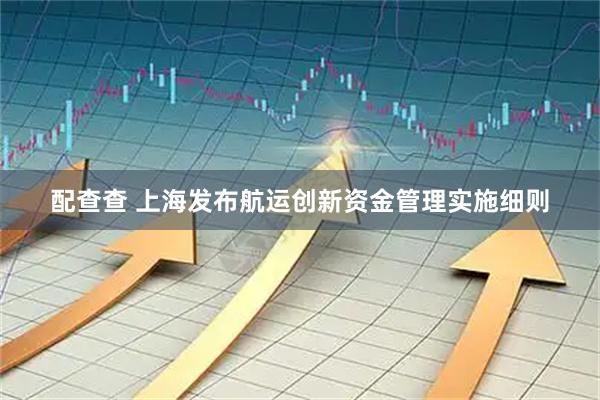 配查查 上海发布航运创新资金管理实施细则