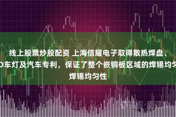 线上股票炒股配资 上海信耀电子取得散热焊盘、LED车灯及汽车专利，保证了整个嵌铜板区域的焊锡均匀性