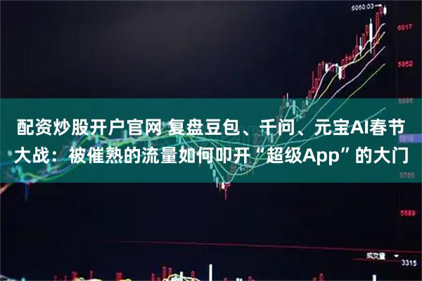 配资炒股开户官网 复盘豆包、千问、元宝AI春节大战：被催熟的流量如何叩开“超级App”的大门