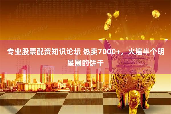 专业股票配资知识论坛 热卖7000+，火遍半个明星圈的饼干