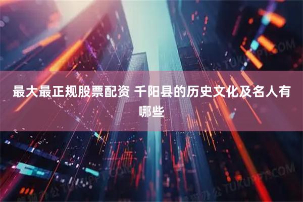 最大最正规股票配资 千阳县的历史文化及名人有哪些